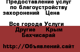 Предоставление услуг по благоустройству захоронений › Цена ­ 100 - Все города Услуги » Другие   . Крым,Бахчисарай